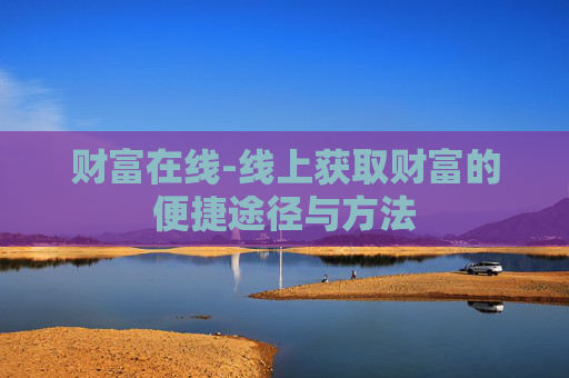 财富在线-线上获取财富的便捷途径与方法 财富在线-线上获取财富的便捷途径与方法