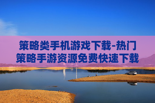策略类手机游戏下载-热门策略手游资源免费快速下载渠道