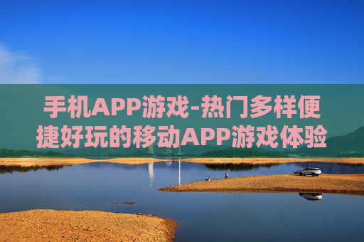 手机APP游戏-热门多样便捷好玩的移动APP游戏体验