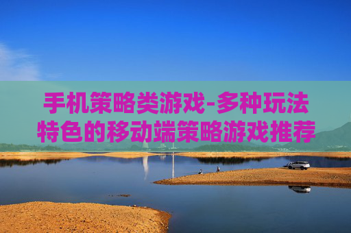 手机策略类游戏-多种玩法特色的移动端策略游戏推荐 手机策略类游戏-多种玩法特色的移动端策略游戏推荐