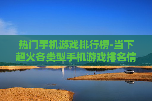 热门手机游戏排行榜-当下超火各类型手机游戏排名情况