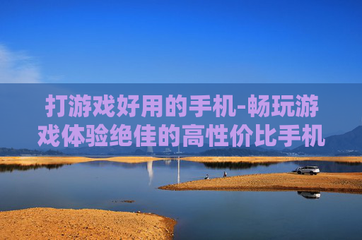 打游戏好用的手机-畅玩游戏体验绝佳的高性价比手机