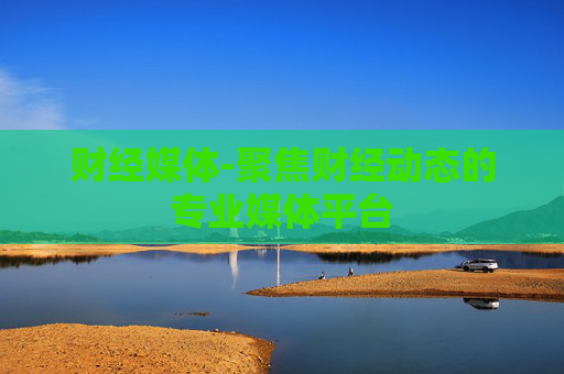 财经媒体-聚焦财经动态的专业媒体平台 财经媒体-聚焦财经动态的专业媒体平台