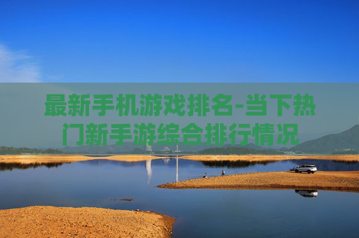 最新手机游戏排名-当下热门新手游综合排行情况
