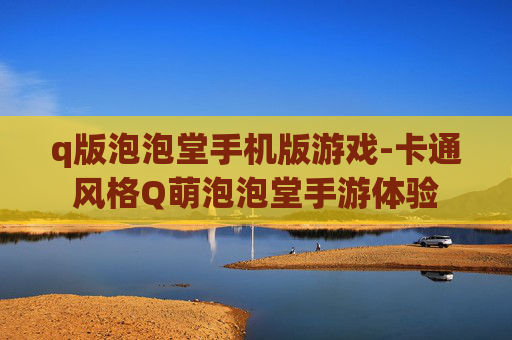 q版泡泡堂手机版游戏-卡通风格Q萌泡泡堂手游体验