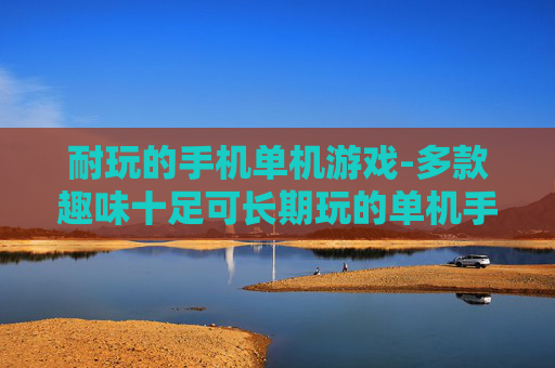 耐玩的手机单机游戏-多款趣味十足可长期玩的单机手游 耐玩的手机单机游戏-多款趣味十足可长期玩的单机手游