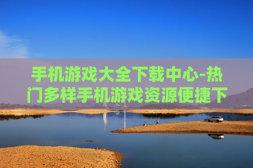 手机游戏大全下载中心-热门多样手机游戏资源便捷下载地