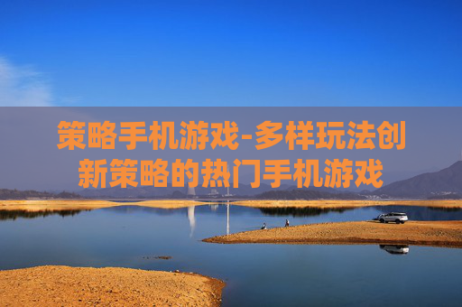 策略手机游戏-多样玩法创新策略的热门手机游戏 策略手机游戏-多样玩法创新策略的热门手机游戏