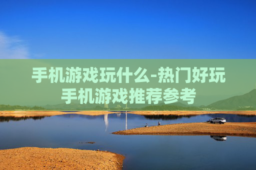手机游戏玩什么-热门好玩手机游戏推荐参考 手机游戏玩什么-热门好玩手机游戏推荐参考