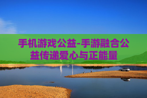 手机游戏公益-手游融合公益传递爱心与正能量 手机游戏公益-手游融合公益传递爱心与正能量