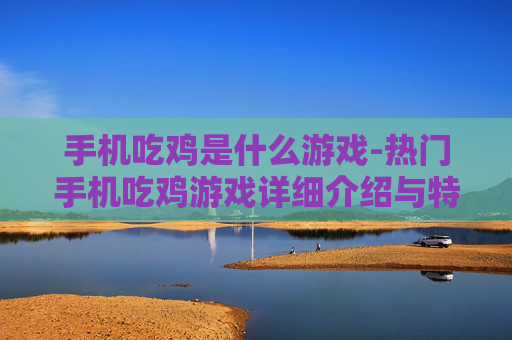 手机吃鸡是什么游戏-热门手机吃鸡游戏详细介绍与特点 手机吃鸡是什么游戏-热门手机吃鸡游戏详细介绍与特点