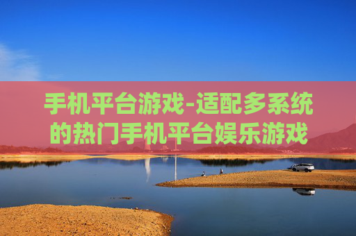 手机平台游戏-适配多系统的热门手机平台娱乐游戏