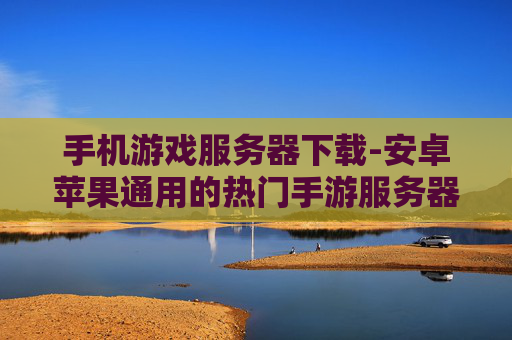 手机游戏服务器下载-安卓苹果通用的热门手游服务器资源获取 手机游戏服务器下载-安卓苹果通用的热门手游服务器资源获取