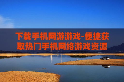 下载手机网游游戏-便捷获取热门手机网络游戏资源