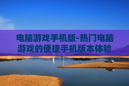 电脑游戏手机版-热门电脑游戏的便捷手机版本体验
