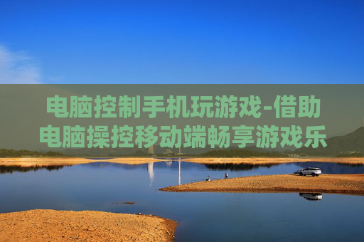 电脑控制手机玩游戏-借助电脑操控移动端畅享游戏乐趣 电脑控制手机玩游戏-借助电脑操控移动端畅享游戏乐趣