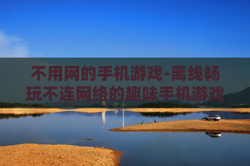 不用网的手机游戏-离线畅玩不连网络的趣味手机游戏 不用网的手机游戏-离线畅玩不连网络的趣味手机游戏