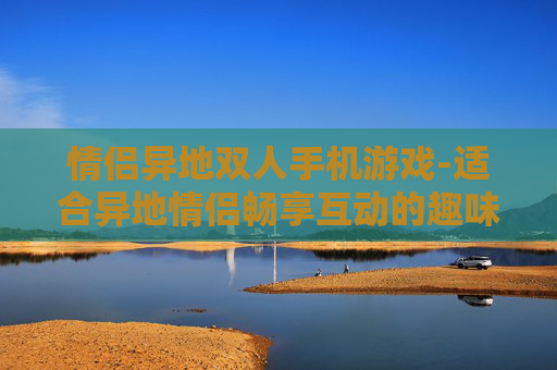 情侣异地双人手机游戏-适合异地情侣畅享互动的趣味手机游戏 情侣异地双人手机游戏-适合异地情侣畅享互动的趣味手机游戏