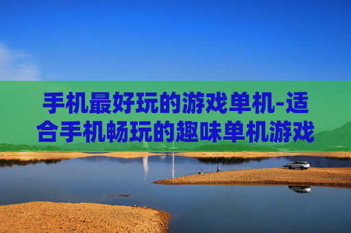 手机最好玩的游戏单机-适合手机畅玩的趣味单机游戏大集合