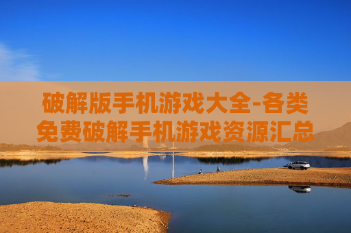 破解版手机游戏大全-各类免费破解手机游戏资源汇总 破解版手机游戏大全-各类免费破解手机游戏资源汇总