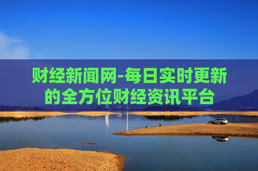 财经新闻网-每日实时更新的全方位财经资讯平台