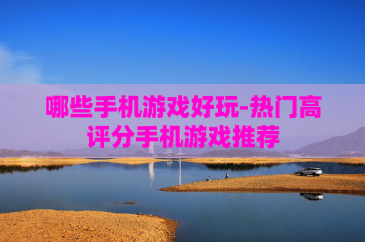 哪些手机游戏好玩-热门高评分手机游戏推荐