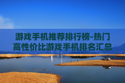 游戏手机推荐排行榜-热门高性价比游戏手机排名汇总 游戏手机推荐排行榜-热门高性价比游戏手机排名汇总