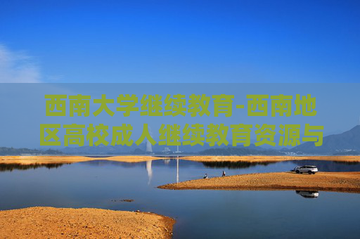 西南大学继续教育-西南地区高校成人继续教育资源与优势