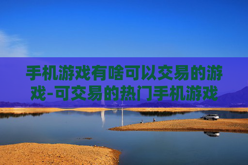 手机游戏有啥可以交易的游戏-可交易的热门手机游戏大盘点 手机游戏有啥可以交易的游戏-可交易的热门手机游戏大盘点