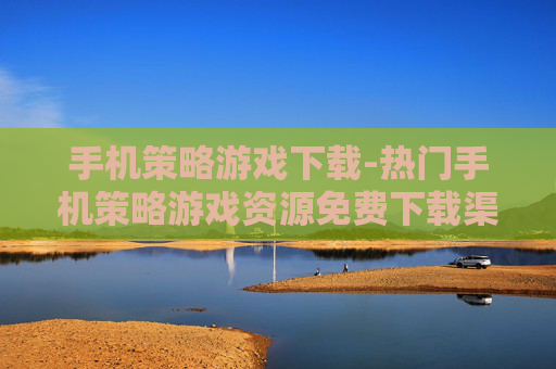 手机策略游戏下载-热门手机策略游戏资源免费下载渠道 手机策略游戏下载-热门手机策略游戏资源免费下载渠道