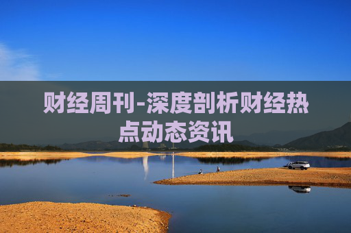 财经周刊-深度剖析财经热点动态资讯