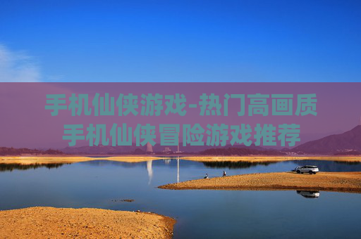 手机仙侠游戏-热门高画质手机仙侠冒险游戏推荐 手机仙侠游戏-热门高画质手机仙侠冒险游戏推荐