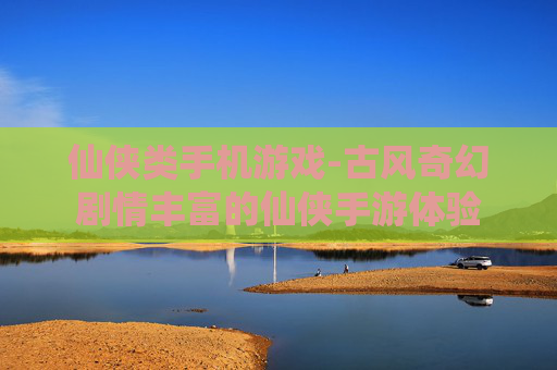 仙侠类手机游戏-古风奇幻剧情丰富的仙侠手游体验 仙侠类手机游戏-古风奇幻剧情丰富的仙侠手游体验
