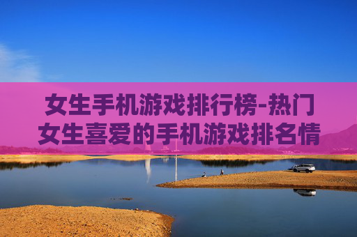 女生手机游戏排行榜-热门女生喜爱的手机游戏排名情况 女生手机游戏排行榜-热门女生喜爱的手机游戏排名情况