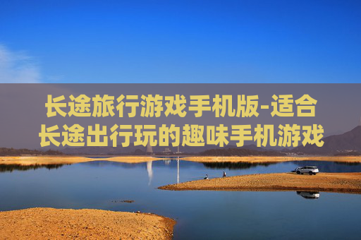长途旅行游戏手机版-适合长途出行玩的趣味手机游戏集合