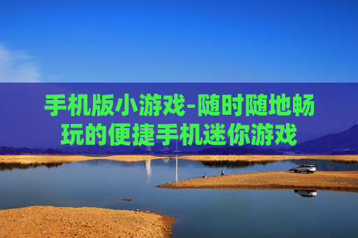 手机版小游戏-随时随地畅玩的便捷手机迷你游戏 手机版小游戏-随时随地畅玩的便捷手机迷你游戏