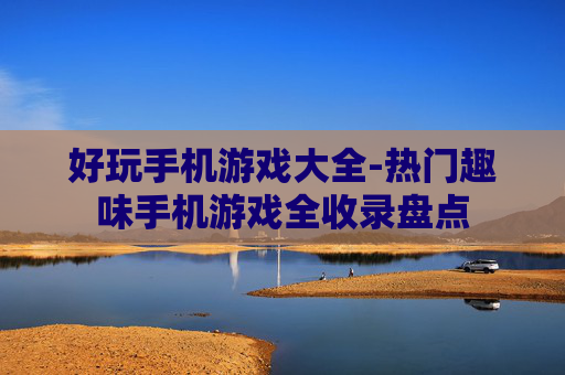 好玩手机游戏大全-热门趣味手机游戏全收录盘点 好玩手机游戏大全-热门趣味手机游戏全收录盘点