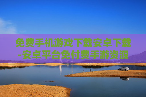 免费手机游戏下载安卓下载-安卓平台免付费手游资源获取途径 免费手机游戏下载安卓下载-安卓平台免付费手游资源获取途径