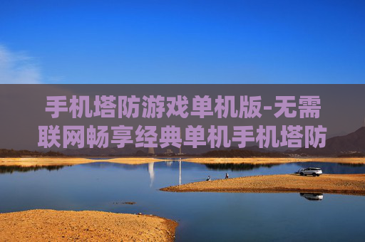手机塔防游戏单机版-无需联网畅享经典单机手机塔防乐趣