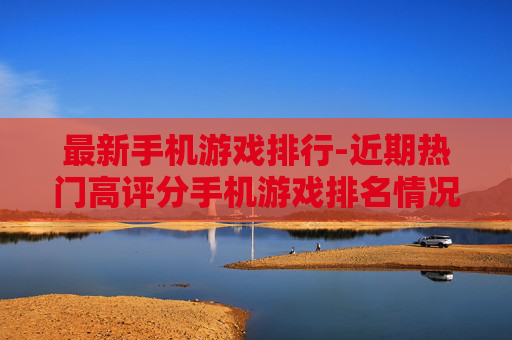 最新手机游戏排行-近期热门高评分手机游戏排名情况