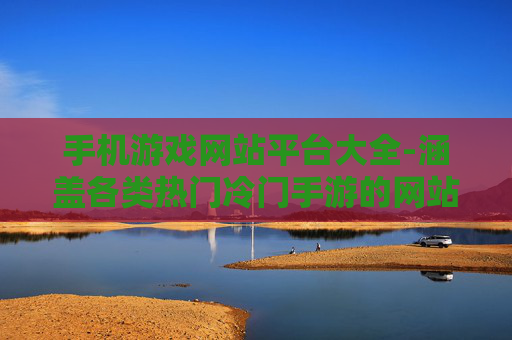 手机游戏网站平台大全-涵盖各类热门冷门手游的网站集合