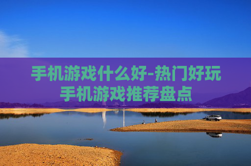 手机游戏什么好-热门好玩手机游戏推荐盘点 手机游戏什么好-热门好玩手机游戏推荐盘点