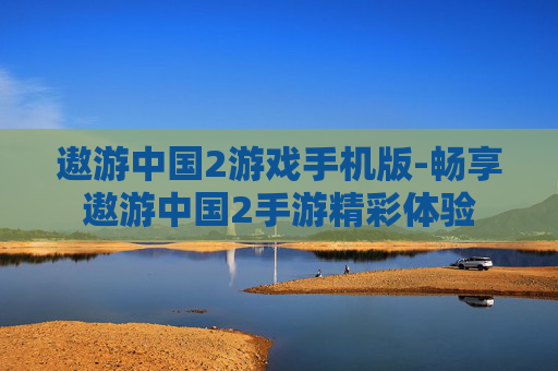 遨游中国2游戏手机版-畅享遨游中国2手游精彩体验 遨游中国2游戏手机版-畅享遨游中国2手游精彩体验