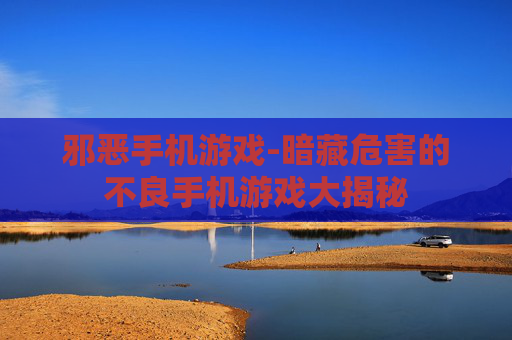 邪恶手机游戏-暗藏危害的不良手机游戏大揭秘