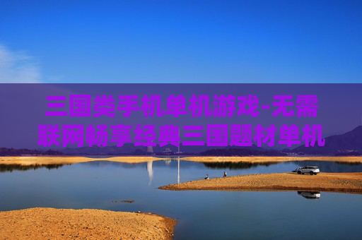 三国类手机单机游戏-无需联网畅享经典三国题材单机手游