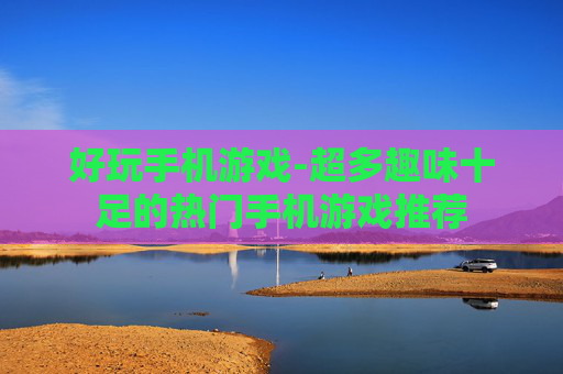 好玩手机游戏-超多趣味十足的热门手机游戏推荐