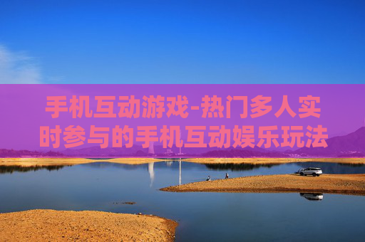 手机互动游戏-热门多人实时参与的手机互动娱乐玩法 手机互动游戏-热门多人实时参与的手机互动娱乐玩法