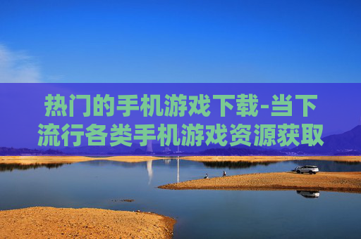 热门的手机游戏下载-当下流行各类手机游戏资源获取 热门的手机游戏下载-当下流行各类手机游戏资源获取