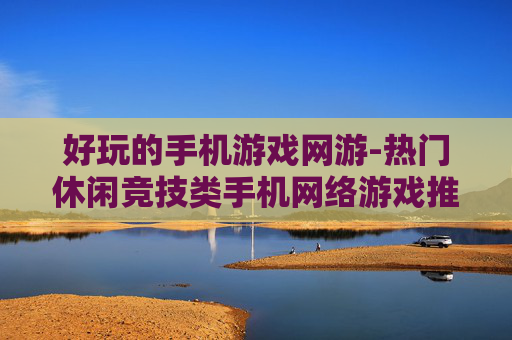 好玩的手机游戏网游-热门休闲竞技类手机网络游戏推荐