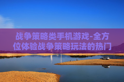 战争策略类手机游戏-全方位体验战争策略玩法的热门手游 战争策略类手机游戏-全方位体验战争策略玩法的热门手游